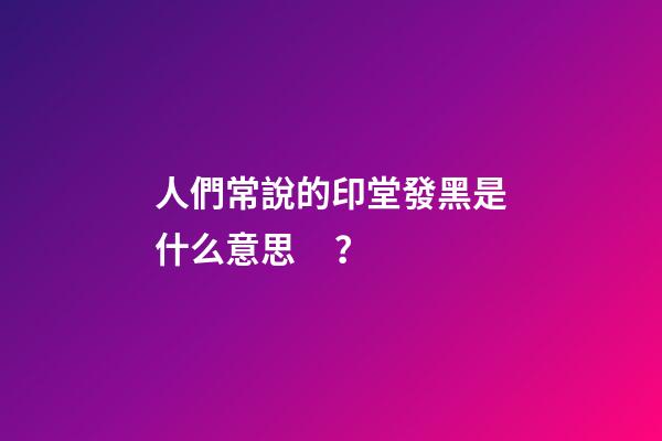 人們常說的印堂發黑是什么意思？